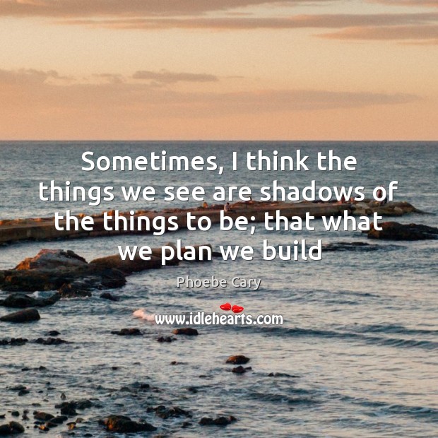 Sometimes, I think the things we see are shadows of the things Plan Quotes Image