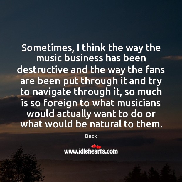 Sometimes, I think the way the music business has been destructive and Beck Picture Quote
