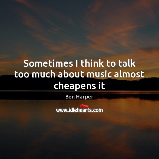 Sometimes I think to talk too much about music almost cheapens it Image