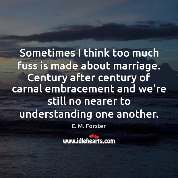 Sometimes I think too much fuss is made about marriage. Century after E. M. Forster Picture Quote