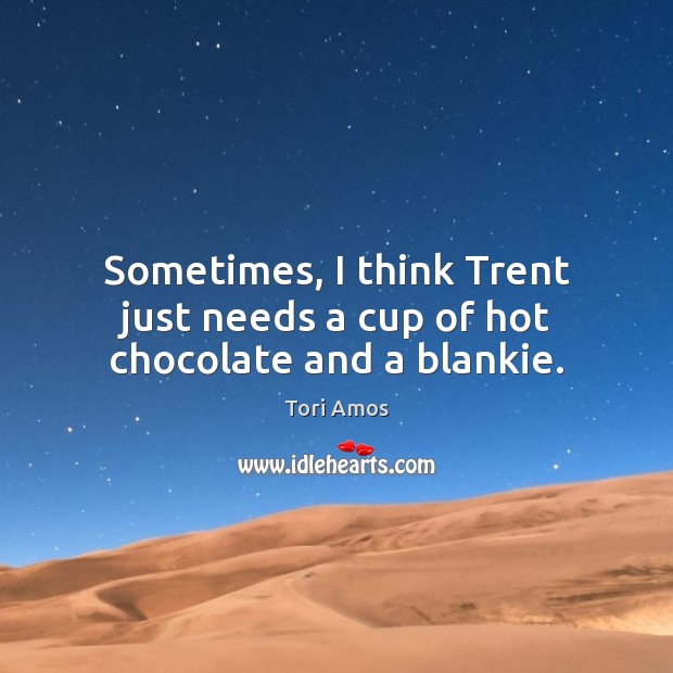 Sometimes, I think Trent just needs a cup of hot chocolate and a blankie. Tori Amos Picture Quote