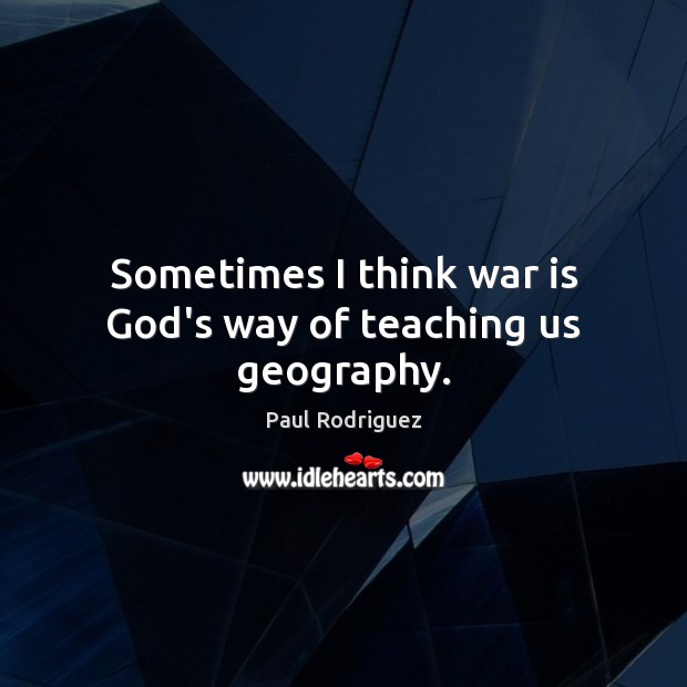 Sometimes I think war is God’s way of teaching us geography. Paul Rodriguez Picture Quote