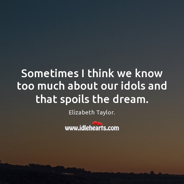 Sometimes I think we know too much about our idols and that spoils the dream. Elizabeth Taylor. Picture Quote