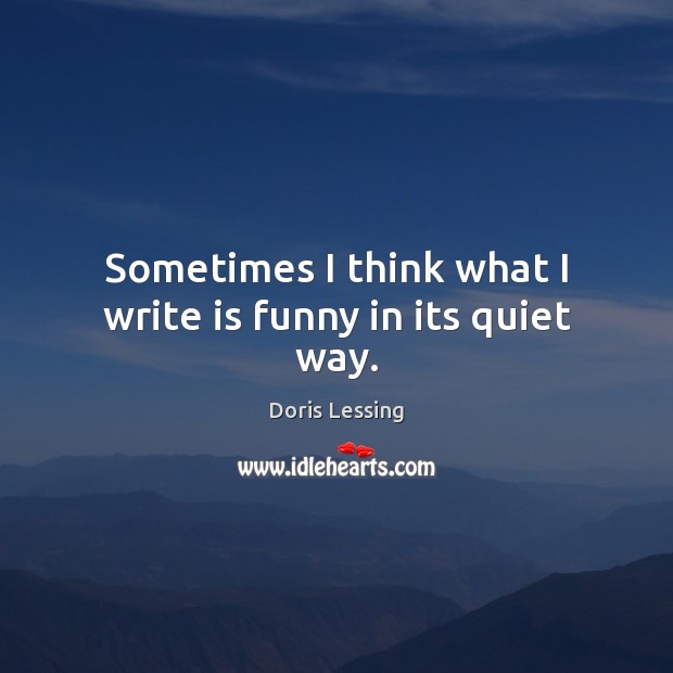 Sometimes I think what I write is funny in its quiet way. Doris Lessing Picture Quote