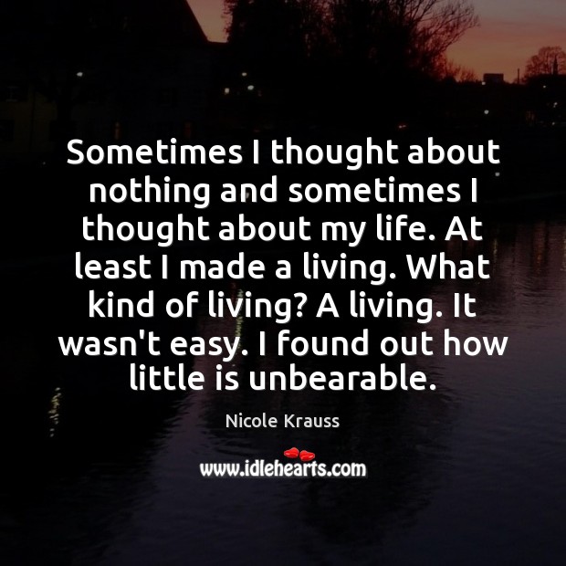 Sometimes I thought about nothing and sometimes I thought about my life. Nicole Krauss Picture Quote