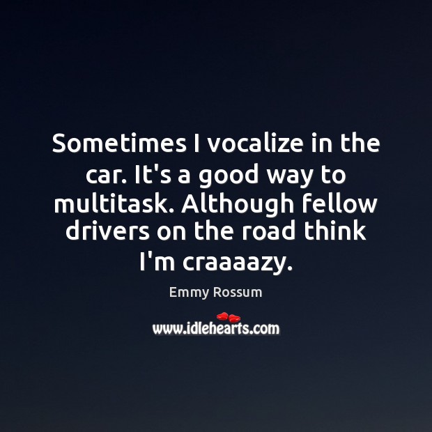 Sometimes I vocalize in the car. It’s a good way to multitask. Emmy Rossum Picture Quote