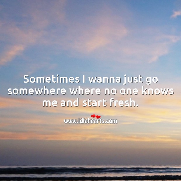 Sometimes I wanna just go somewhere where no one knows me and start fresh. Life Quotes Image