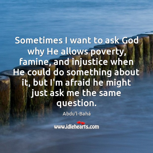 Sometimes I want to ask God why He allows poverty, famine, and Abdu’l-Bahá Picture Quote
