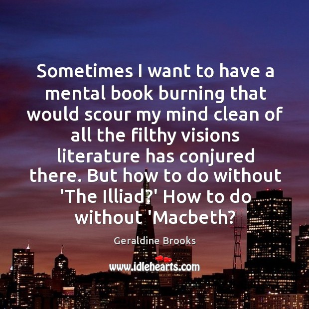 Sometimes I want to have a mental book burning that would scour Geraldine Brooks Picture Quote
