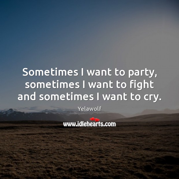 Sometimes I want to party, sometimes I want to fight and sometimes I want to cry. Yelawolf Picture Quote