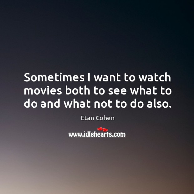Sometimes I want to watch movies both to see what to do and what not to do also. Etan Cohen Picture Quote