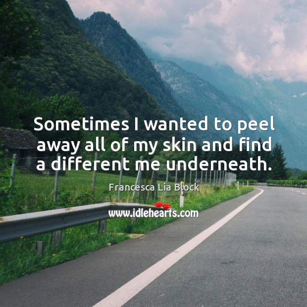 Sometimes I wanted to peel away all of my skin and find a different me underneath. Image