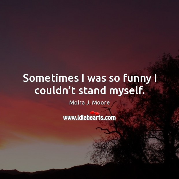 Sometimes I was so funny I couldn’t stand myself. Moira J. Moore Picture Quote