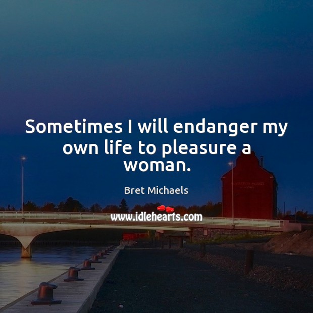 Sometimes I will endanger my own life to pleasure a woman. Bret Michaels Picture Quote