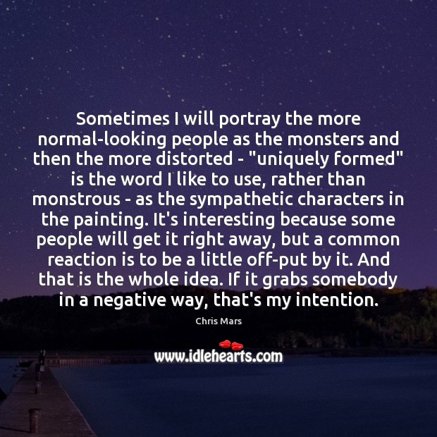 Sometimes I will portray the more normal-looking people as the monsters and Chris Mars Picture Quote