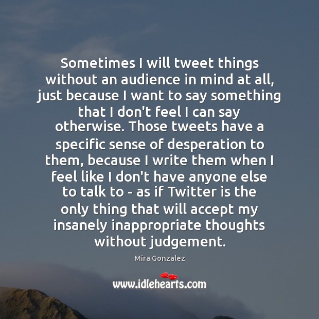 Sometimes I will tweet things without an audience in mind at all, Mira Gonzalez Picture Quote