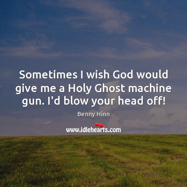 Sometimes I wish God would give me a Holy Ghost machine gun. I’d blow your head off! Benny Hinn Picture Quote