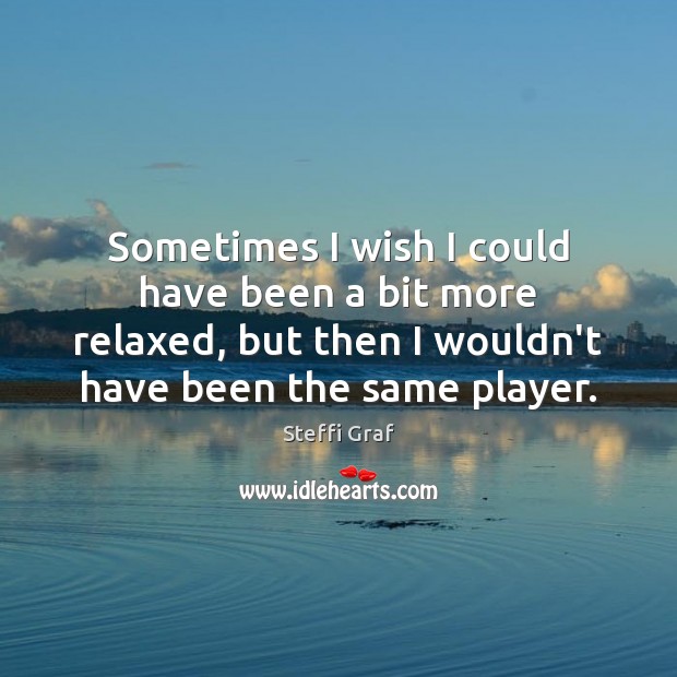 Sometimes I wish I could have been a bit more relaxed, but Steffi Graf Picture Quote