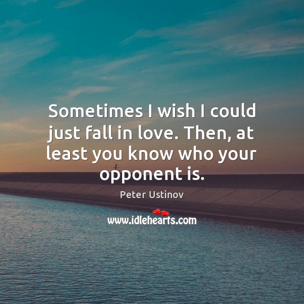 Sometimes I wish I could just fall in love. Then, at least you know who your opponent is. Peter Ustinov Picture Quote