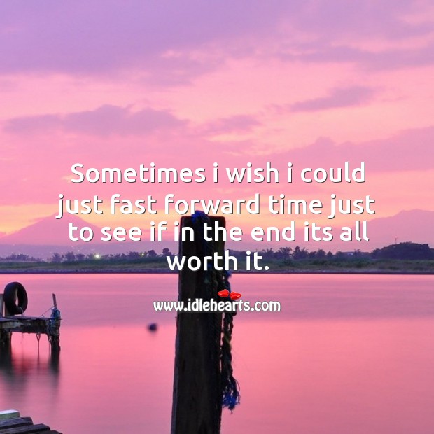 Sometimes I wish I could just fast forward time just to see if in the end its all worth it. Image