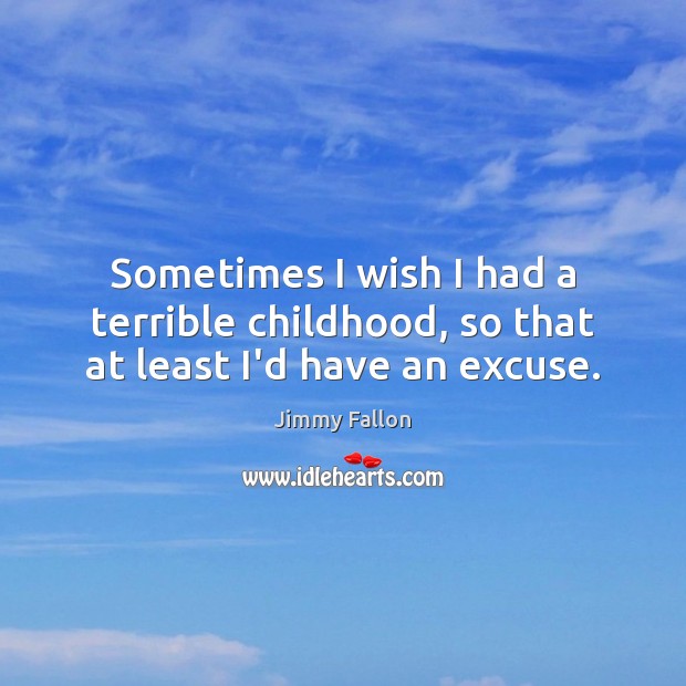 Sometimes I wish I had a terrible childhood, so that at least I’d have an excuse. Jimmy Fallon Picture Quote