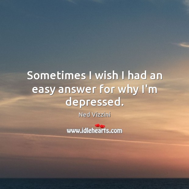 Sometimes I wish I had an easy answer for why I’m depressed. Ned Vizzini Picture Quote