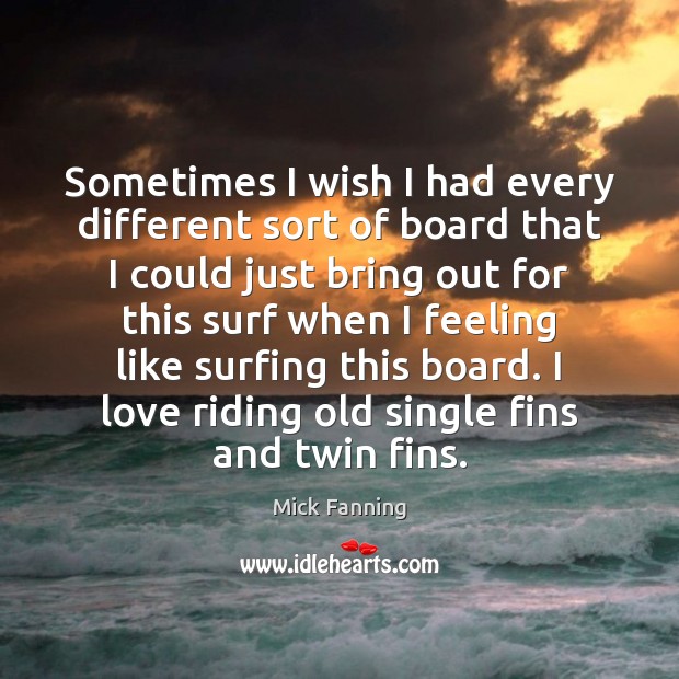 Sometimes I wish I had every different sort of board that I Mick Fanning Picture Quote