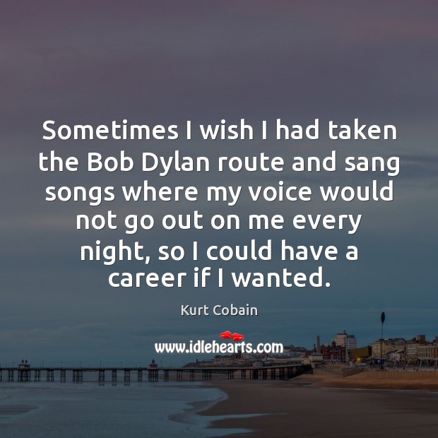 Sometimes I wish I had taken the Bob Dylan route and sang Kurt Cobain Picture Quote
