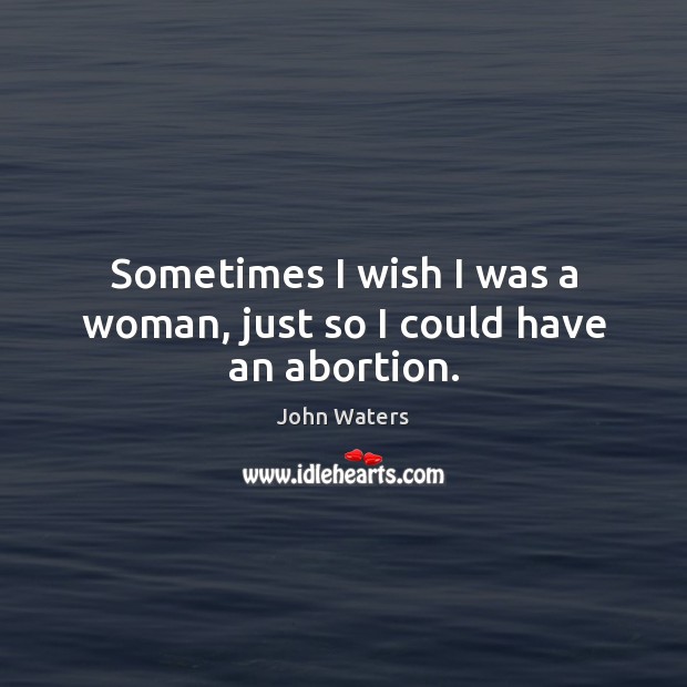 Sometimes I wish I was a woman, just so I could have an abortion. John Waters Picture Quote
