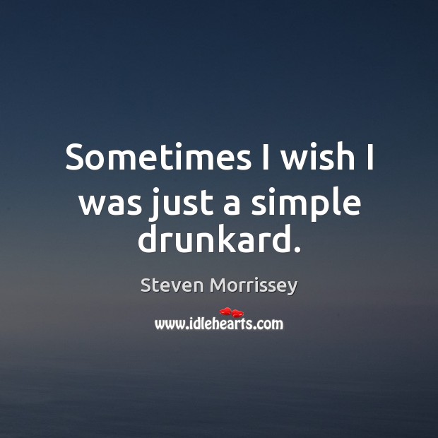 Sometimes I wish I was just a simple drunkard. Steven Morrissey Picture Quote