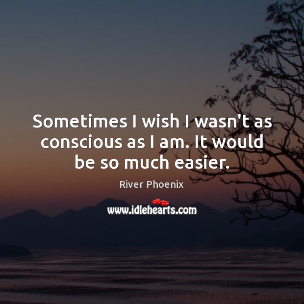 Sometimes I wish I wasn’t as conscious as I am. It would be so much easier. Image