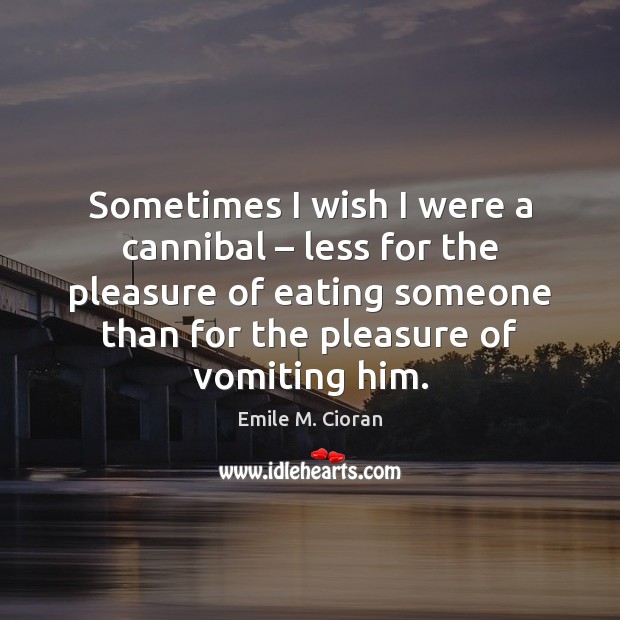 Sometimes I wish I were a cannibal – less for the pleasure of Emile M. Cioran Picture Quote