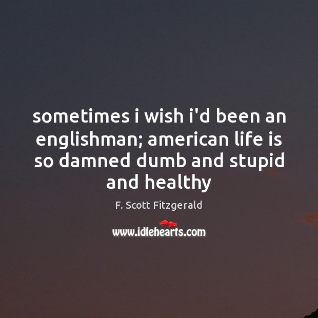 Sometimes i wish i’d been an englishman; american life is so damned F. Scott Fitzgerald Picture Quote