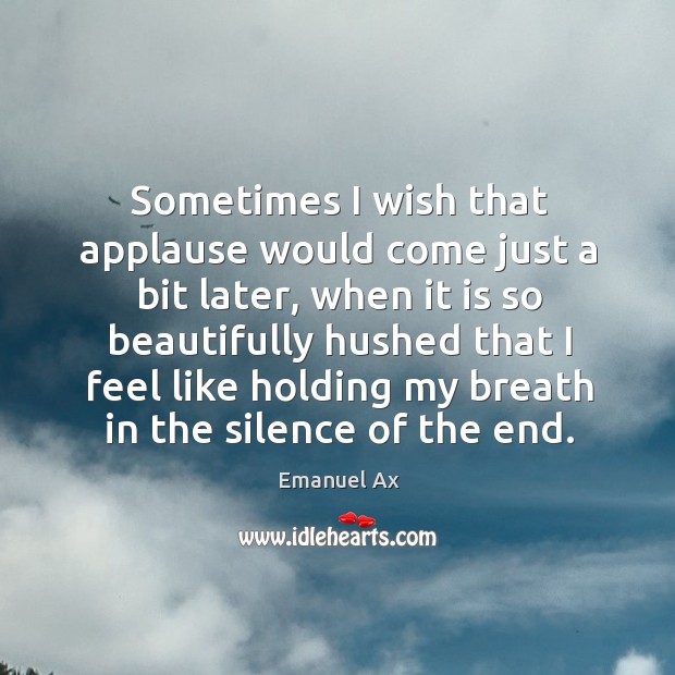 Sometimes I wish that applause would come just a bit later, when it is so beautifully hushed that Emanuel Ax Picture Quote