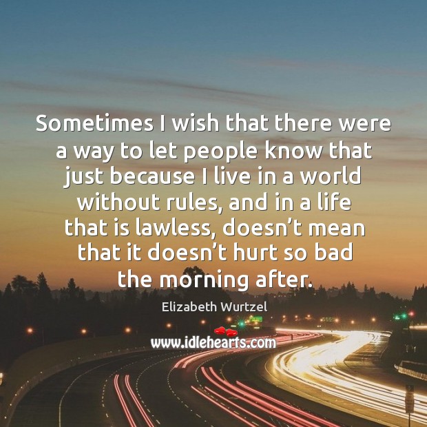 Sometimes I wish that there were a way to let people know that just because I live in a world without rules Elizabeth Wurtzel Picture Quote