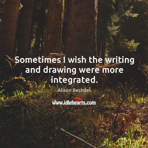 Sometimes I wish the writing and drawing were more integrated. Alison Bechdel Picture Quote