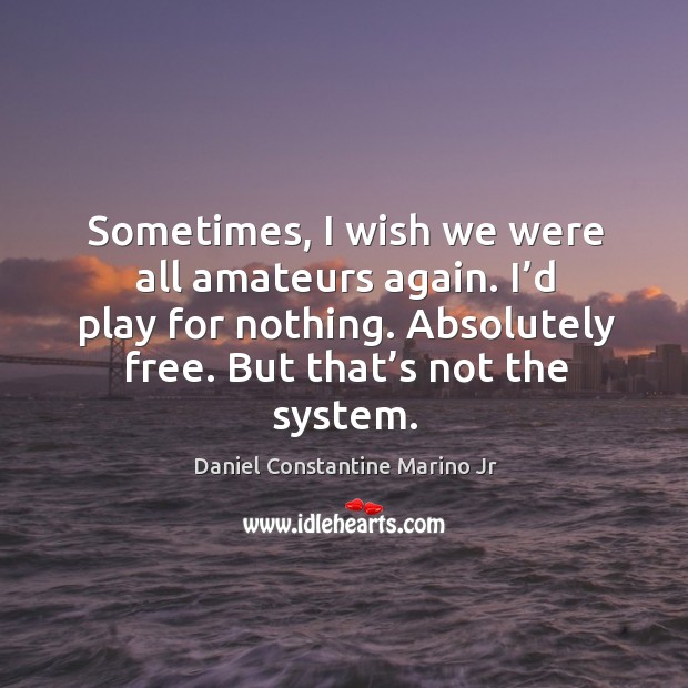 Sometimes, I wish we were all amateurs again. I’d play for nothing. Absolutely free. But that’s not the system. Daniel Constantine Marino Jr Picture Quote