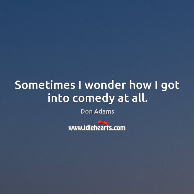 Sometimes I wonder how I got into comedy at all. Don Adams Picture Quote