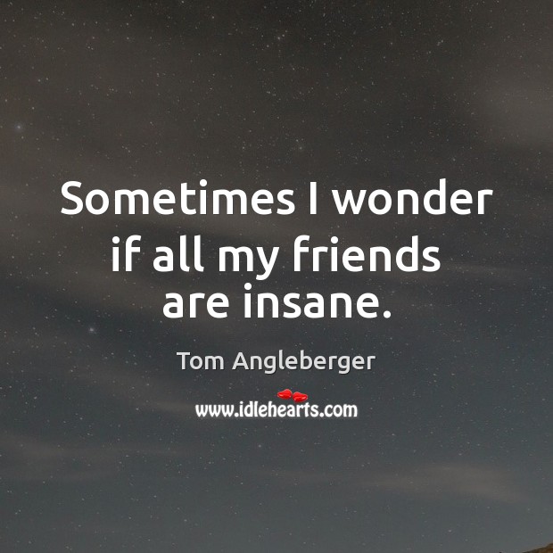 Sometimes I wonder if all my friends are insane. Tom Angleberger Picture Quote