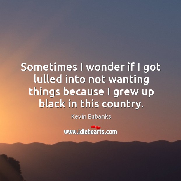 Sometimes I wonder if I got lulled into not wanting things because I grew up black in this country. Kevin Eubanks Picture Quote