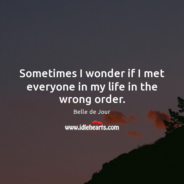 Sometimes I wonder if I met everyone in my life in the wrong order. Belle de Jour Picture Quote