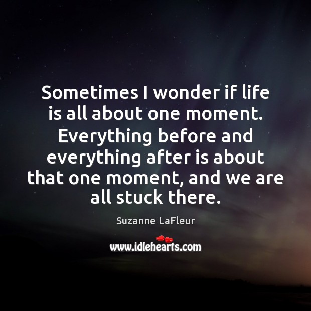 Sometimes I wonder if life is all about one moment. Everything before Suzanne LaFleur Picture Quote