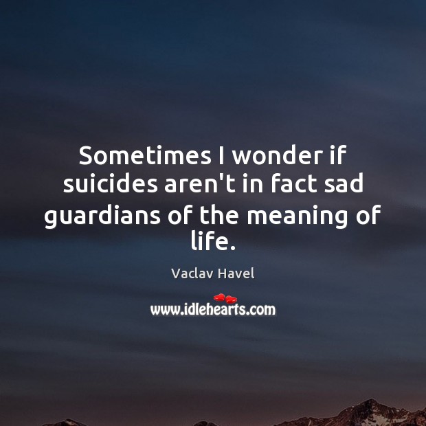 Sometimes I wonder if suicides aren’t in fact sad guardians of the meaning of life. Vaclav Havel Picture Quote