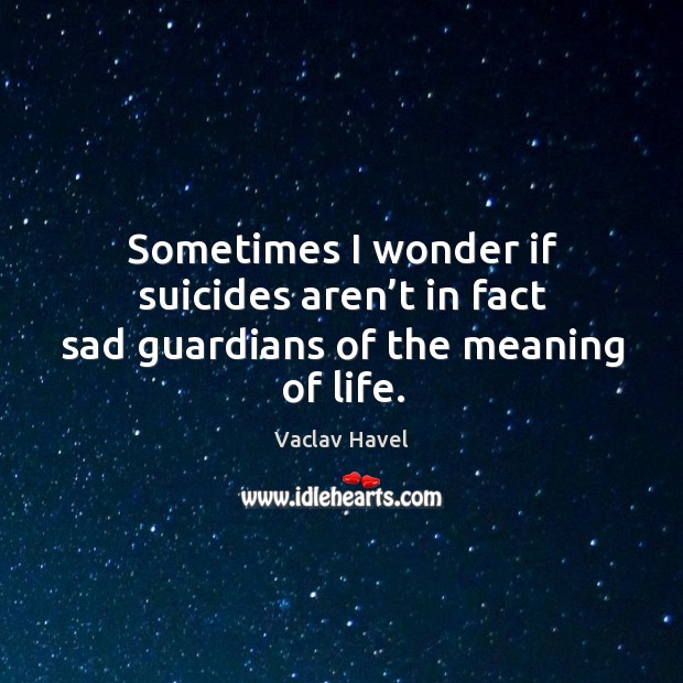 Sometimes I wonder if suicides aren’t in fact sad guardians of the meaning of life. Vaclav Havel Picture Quote