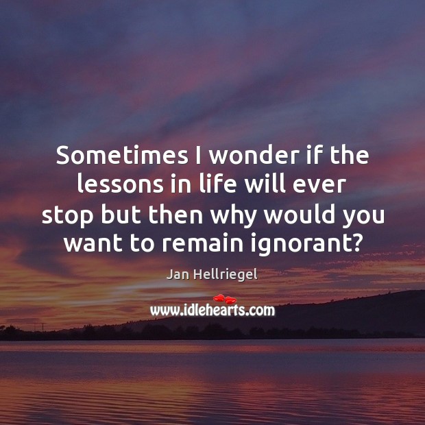 Sometimes I wonder if the lessons in life will ever stop but Jan Hellriegel Picture Quote