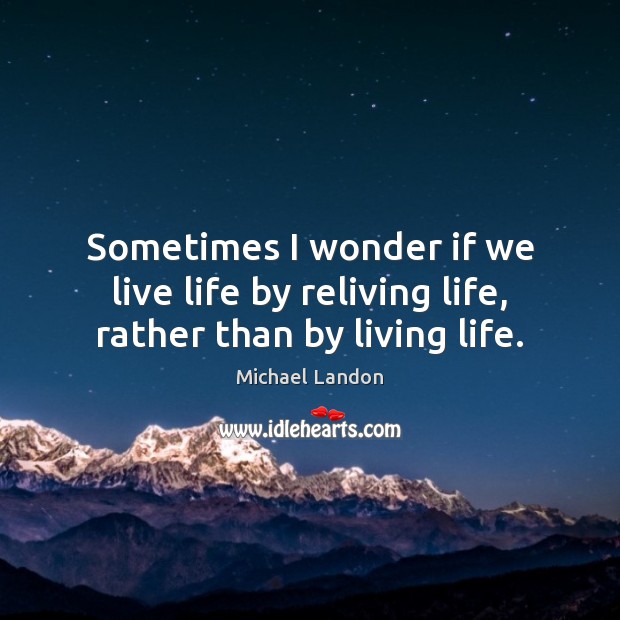 Sometimes I wonder if we live life by reliving life, rather than by living life. Michael Landon Picture Quote
