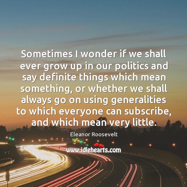Sometimes I wonder if we shall ever grow up in our politics and say definite things which mean something Eleanor Roosevelt Picture Quote