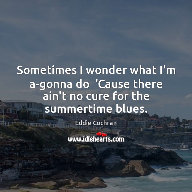 Sometimes I wonder what I’m a-gonna do  ‘Cause there ain’t no cure Eddie Cochran Picture Quote