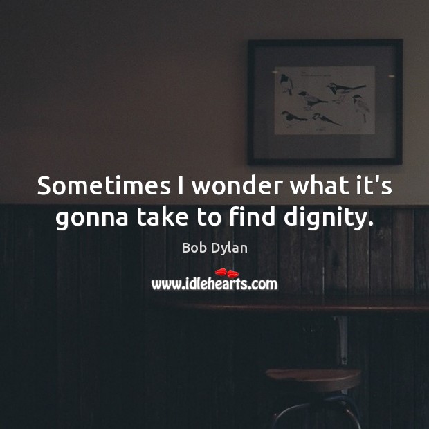 Sometimes I wonder what it’s gonna take to find dignity. Bob Dylan Picture Quote