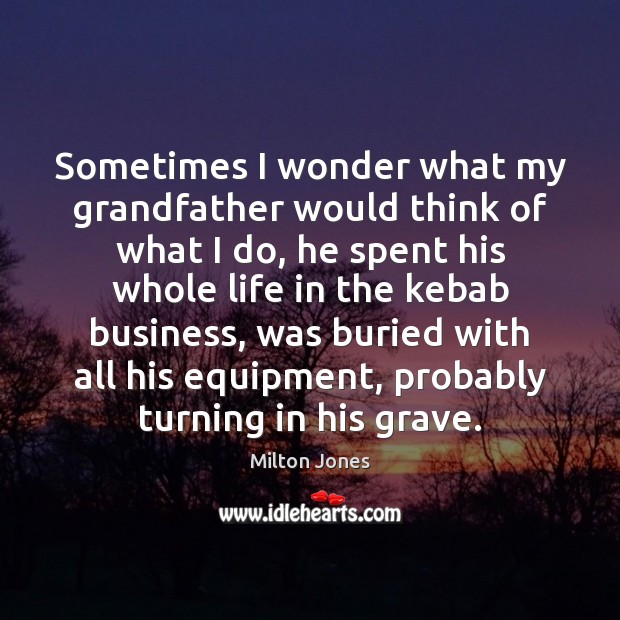 Sometimes I wonder what my grandfather would think of what I do, Milton Jones Picture Quote